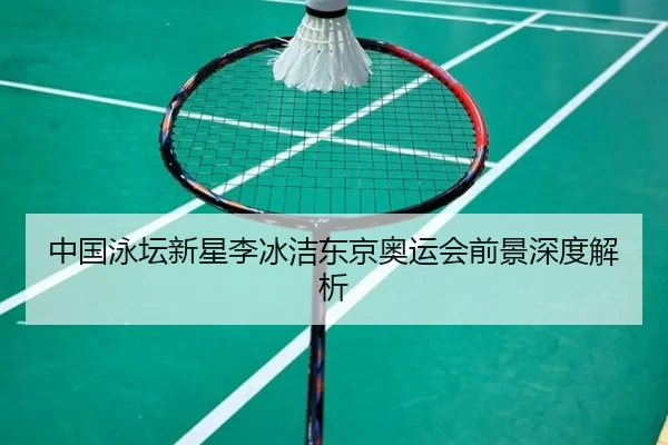 中国泳坛新星李冰洁东京奥运会前景深度解析